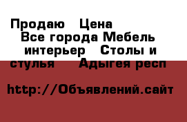 Продаю › Цена ­ 500 000 - Все города Мебель, интерьер » Столы и стулья   . Адыгея респ.